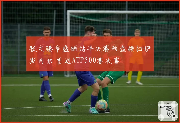 张之臻华盛顿站半决赛两盘横扫伊斯内尔 首进ATP500赛决赛