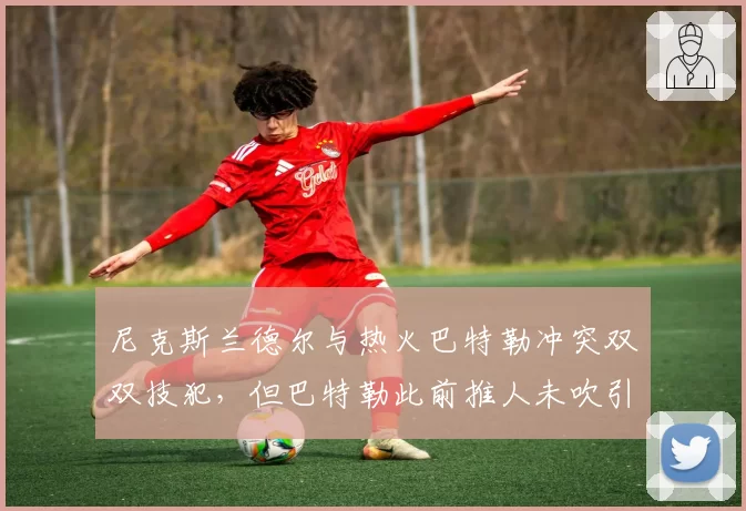 尼克斯兰德尔与热火巴特勒冲突双双技犯,但巴特勒此前推人未吹引争议