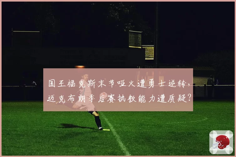 国王福克斯末节哑火遭勇士逆转,迈克布朗季后赛执教能力遭质疑?