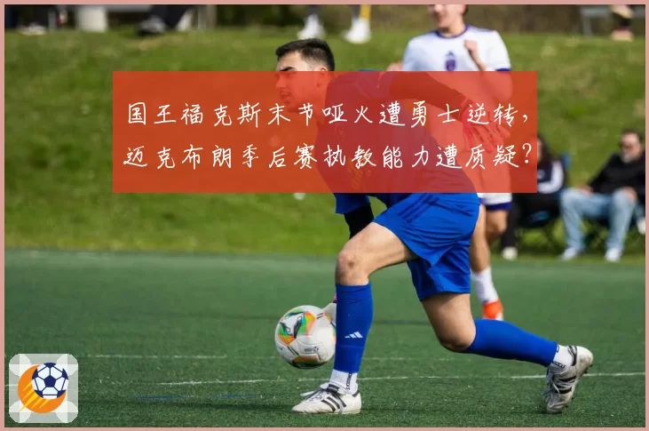 国王福克斯末节哑火遭勇士逆转，迈克布朗季后赛执教能力遭质疑？