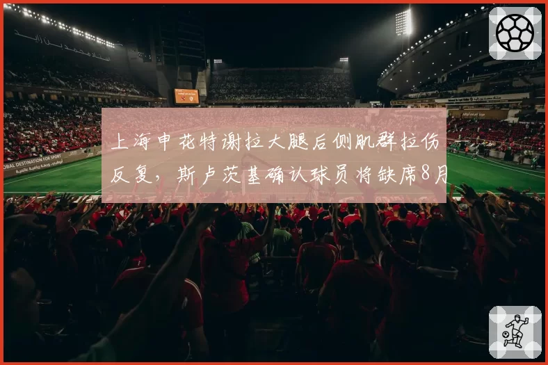 上海申花特谢拉大腿后侧肌群拉伤反复，斯卢茨基确认球员将缺席8月全部比赛__br_
