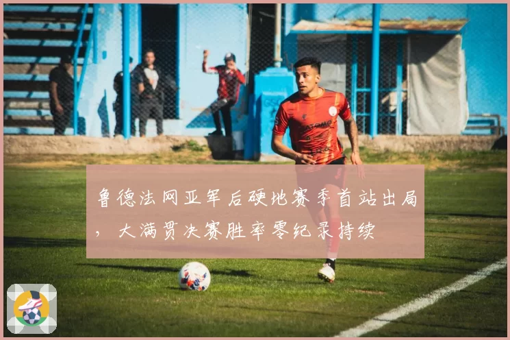 鲁德法网亚军后硬地赛季首站出局，大满贯决赛胜率零纪录持续