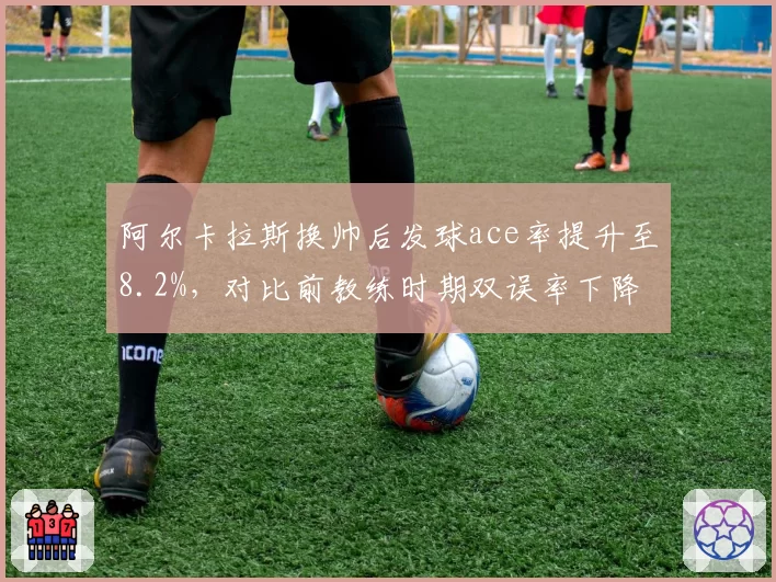 阿尔卡拉斯换帅后发球ace率提升至8.2%,对比前教练时期双误率下降3.1%