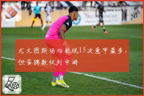 尤文图斯场均犯规15次意甲最多,但黄牌数仅列中游
