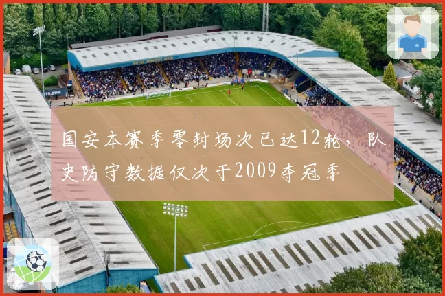国安本赛季零封场次已达12轮，队史防守数据仅次于2009夺冠季