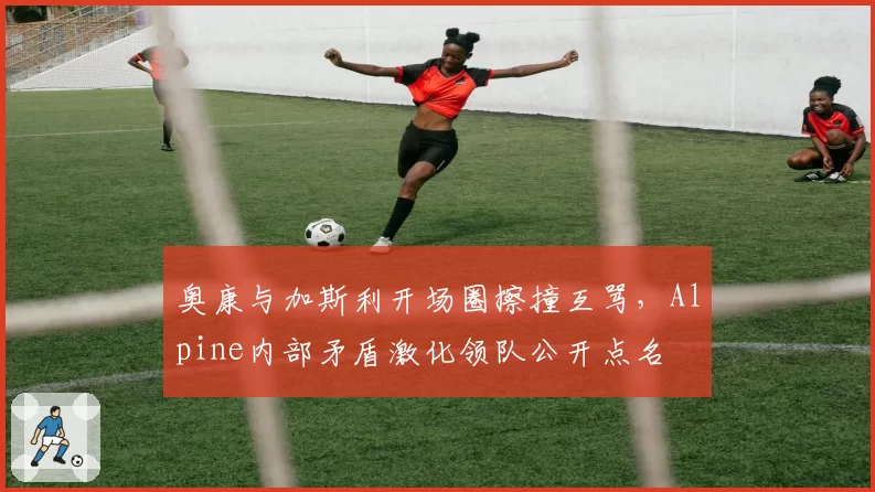 奥康与加斯利开场圈擦撞互骂，Alpine内部矛盾激化领队公开点名