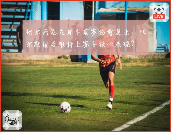 切尔西恩昆库季前赛伤愈复出，帕尔默能否维持上赛季核心表现？