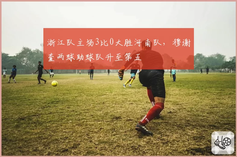 浙江队主场3比0大胜河南队，穆谢奎两球助球队升至第五