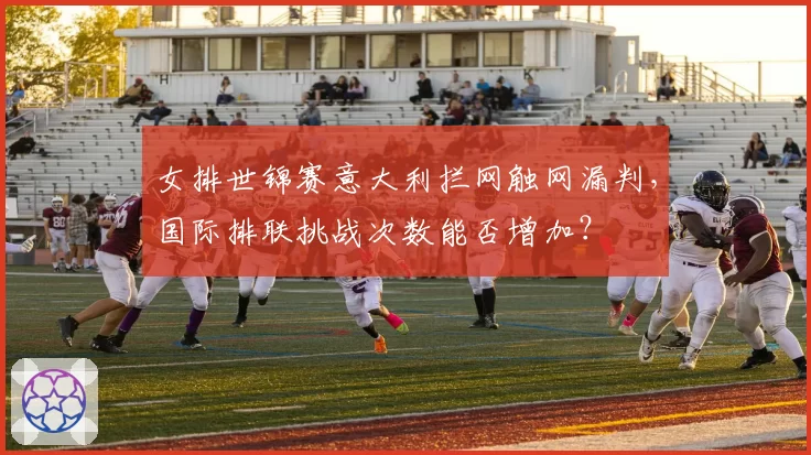 女排世锦赛意大利拦网触网漏判，国际排联挑战次数能否增加？
