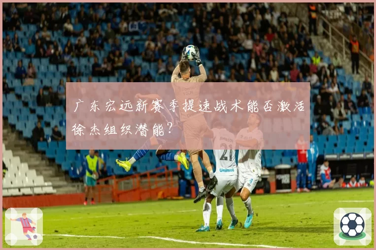 广东宏远新赛季提速战术能否激活徐杰组织潜能？