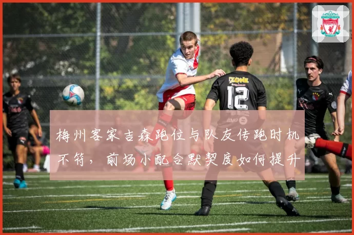 梅州客家吉森跑位与队友传跑时机不符,前场小配合默契度如何提升?