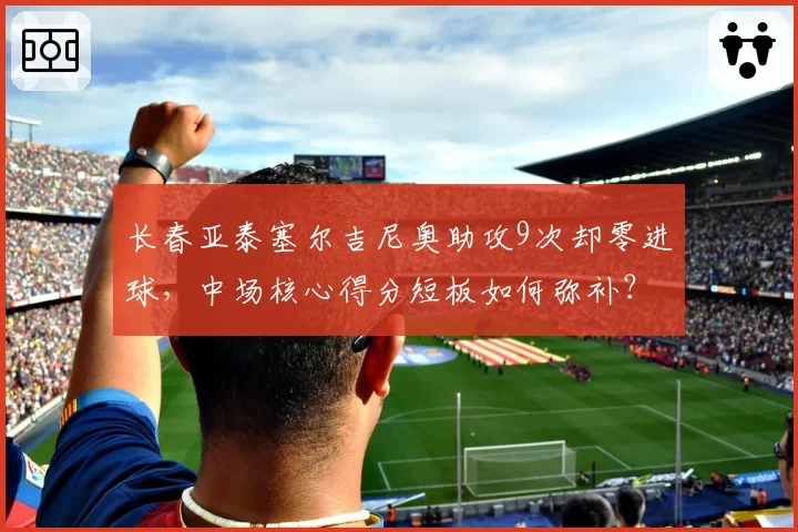 长春亚泰塞尔吉尼奥助攻9次却零进球，中场核心得分短板如何弥补？