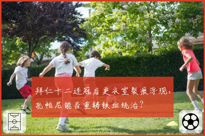 拜仁十二连冠后更衣室裂痕浮现，孔帕尼能否重铸铁血统治？