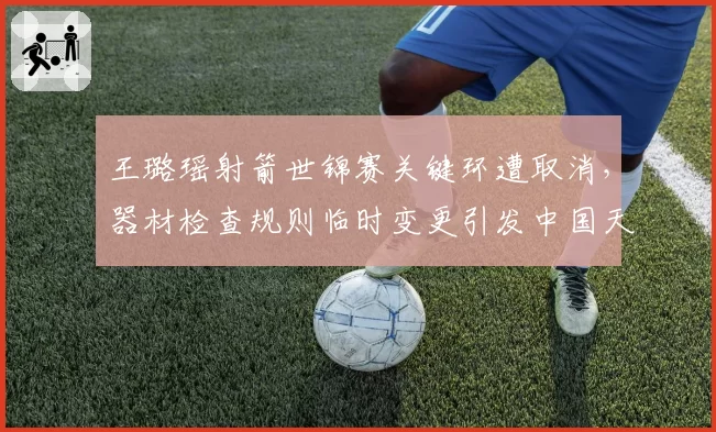 王璐瑶射箭世锦赛关键环遭取消，器材检查规则临时变更引发中国天团集体抗议