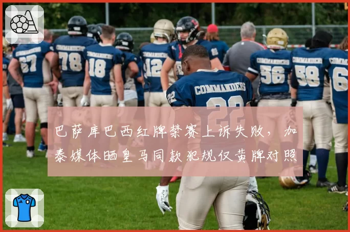 巴萨库巴西红牌禁赛上诉失败，加泰媒体晒皇马同款犯规仅黄牌对照图声讨双标