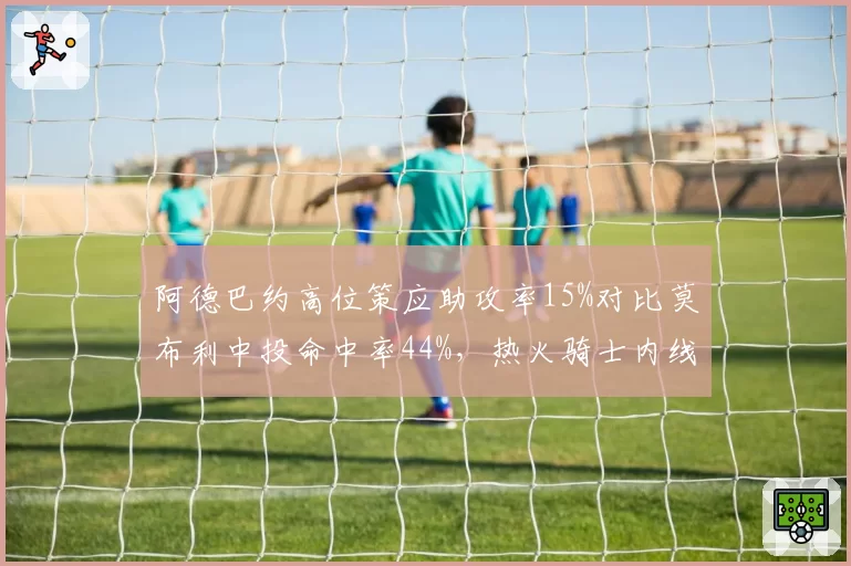 阿德巴约高位策应助攻率15%对比莫布利中投命中率44%，热火骑士内线空间化差异