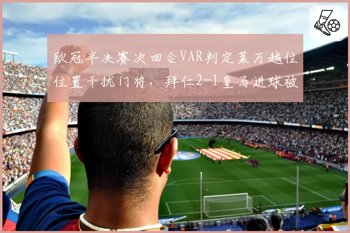欧冠半决赛次回合VAR判定莱万越位位置干扰门将,拜仁2-1皇马进球被取消引发争议