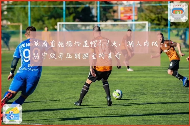 浓眉首轮场均盖帽3.2次,湖人内线防守效率压制掘金约基奇