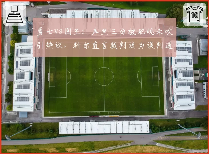 勇士vs国王:库里三分被犯规未吹引热议,科尔直言裁判该为误判道歉