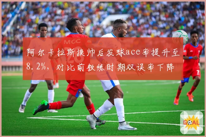 阿尔卡拉斯换帅后发球ace率提升至8.2%，对比前教练时期双误率下降3.1%