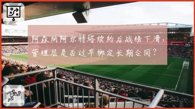 阿森纳阿尔特塔续约后战绩下滑，管理层是否过早绑定长期合同？