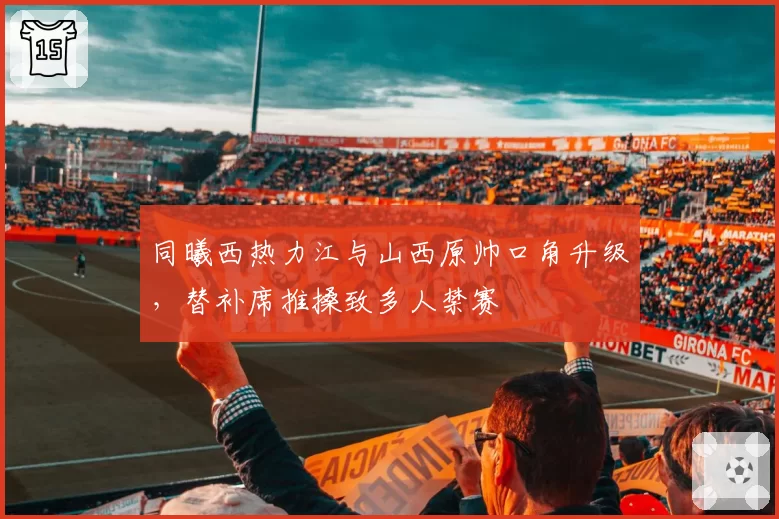 同曦西热力江与山西原帅口角升级，替补席推搡致多人禁赛