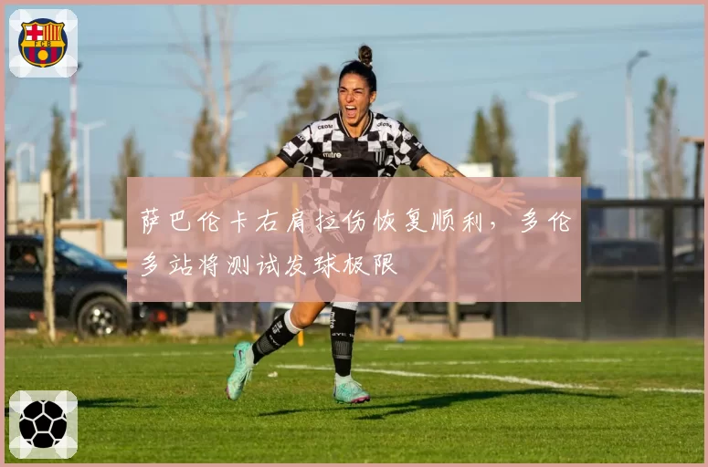 萨巴伦卡右肩拉伤恢复顺利，多伦多站将测试发球极限