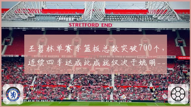 王哲林单赛季篮板总数突破700个,连续四季达成此成就仅次于姚明__br_