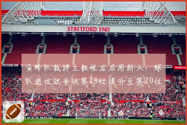 黄蜂队裁掉主教练后启用新人,球队进攻效率从第28位提升至第20位,但防守端下滑至第30位