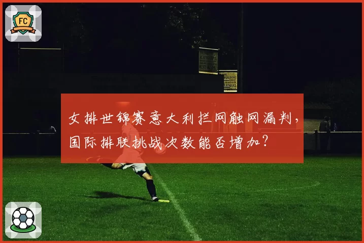 女排世锦赛意大利拦网触网漏判,国际排联挑战次数能否增加?