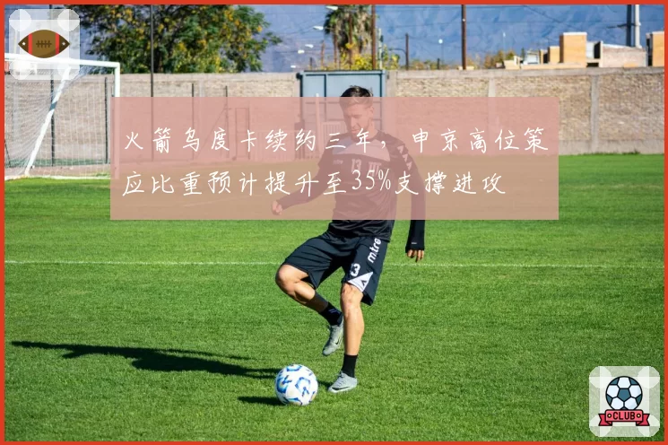 火箭乌度卡续约三年,申京高位策应比重预计提升至35%支撑进攻