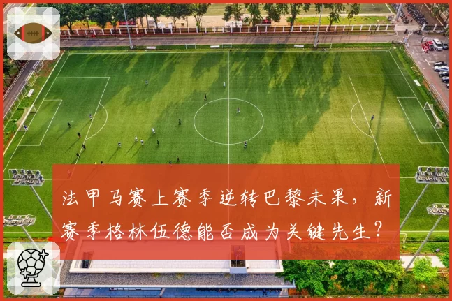 法甲马赛上赛季逆转巴黎未果，新赛季格林伍德能否成为关键先生？
