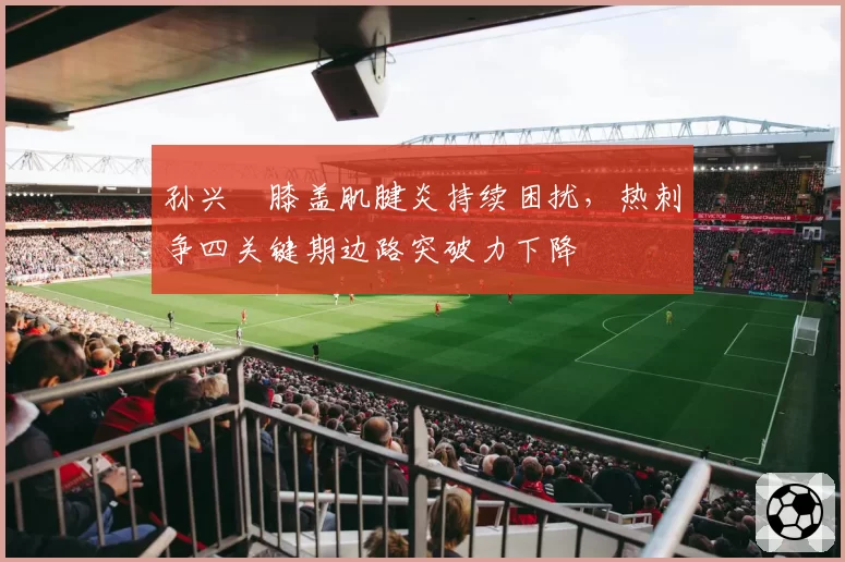 孙兴慜膝盖肌腱炎持续困扰，热刺争四关键期边路突破力下降