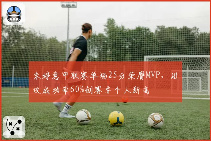 朱婷意甲联赛单场25分荣膺MVP,进攻成功率60%创赛季个人新高