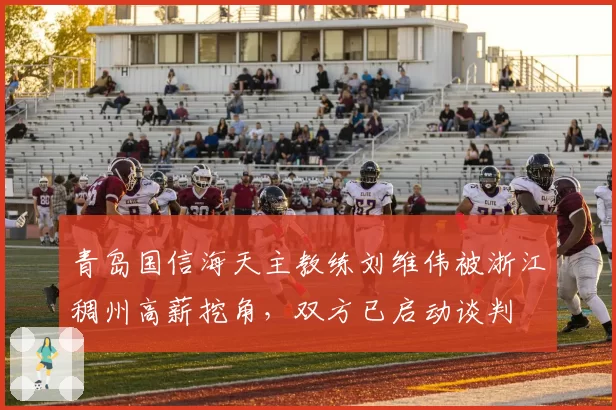 青岛国信海天主教练刘维伟被浙江稠州高薪挖角，双方已启动谈判