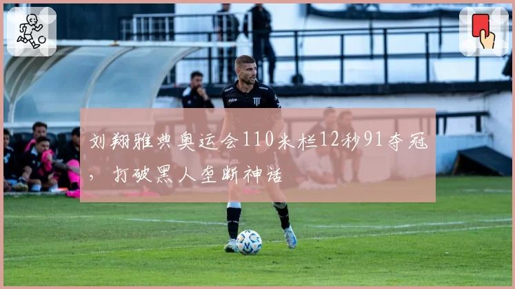 刘翔雅典奥运会110米栏12秒91夺冠，打破黑人垄断神话