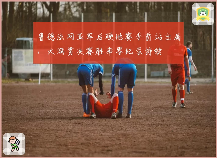 鲁德法网亚军后硬地赛季首站出局，大满贯决赛胜率零纪录持续