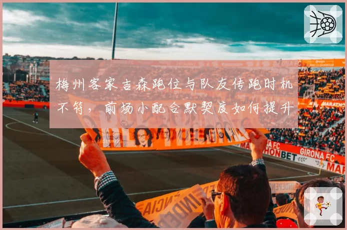 梅州客家吉森跑位与队友传跑时机不符，前场小配合默契度如何提升？