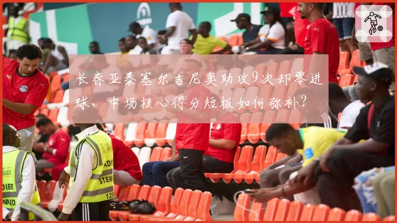 长春亚泰塞尔吉尼奥助攻9次却零进球,中场核心得分短板如何弥补?