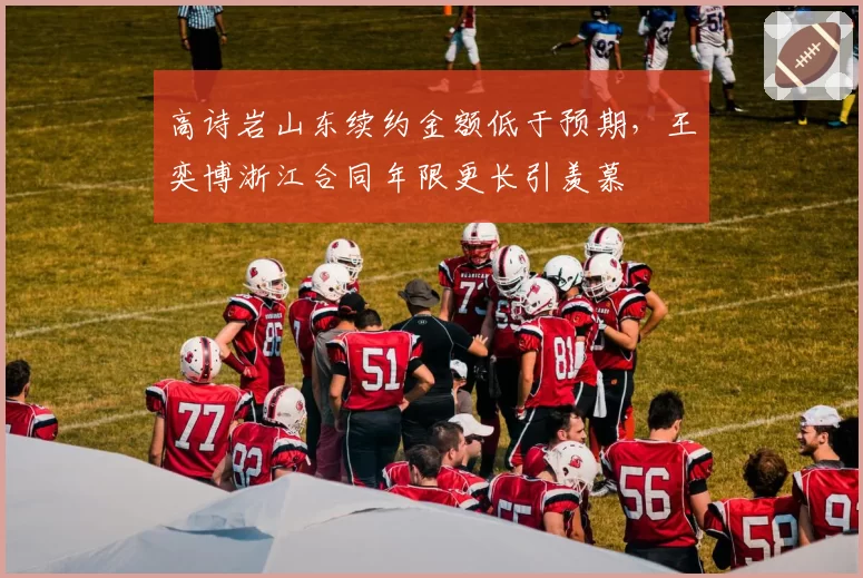 高诗岩山东续约金额低于预期，王奕博浙江合同年限更长引羡慕