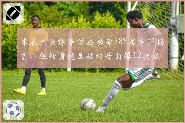 朱辰杰头球争顶成功率78%居中卫榜首,但转身速度被对手打爆12次成防守短板