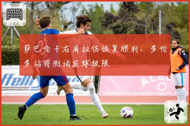 萨巴伦卡右肩拉伤恢复顺利，多伦多站将测试发球极限