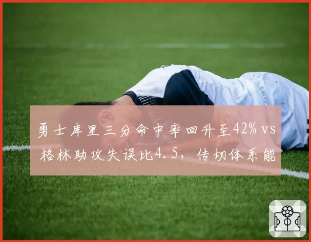 勇士库里三分命中率回升至42% vs 格林助攻失误比4.5,传切体系能否破解年轻球队防守?