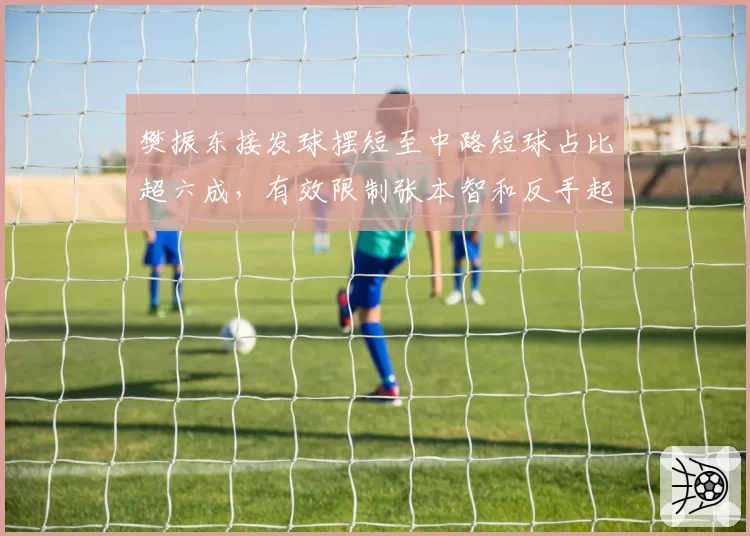 樊振东接发球摆短至中路短球占比超六成，有效限制张本智和反手起板