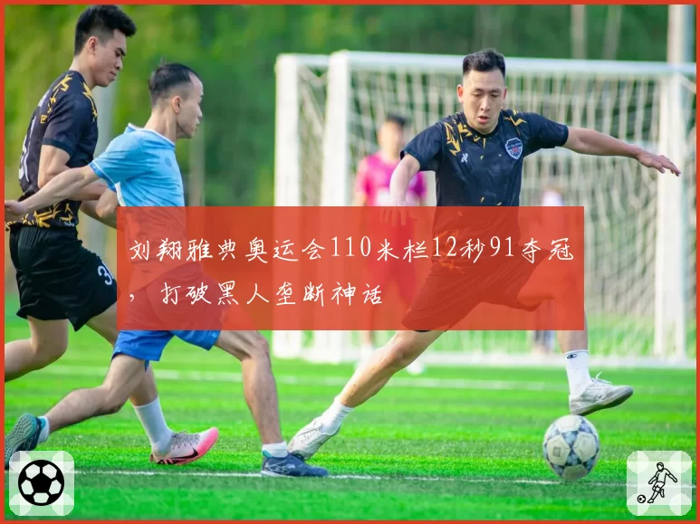 刘翔雅典奥运会110米栏12秒91夺冠,打破黑人垄断神话