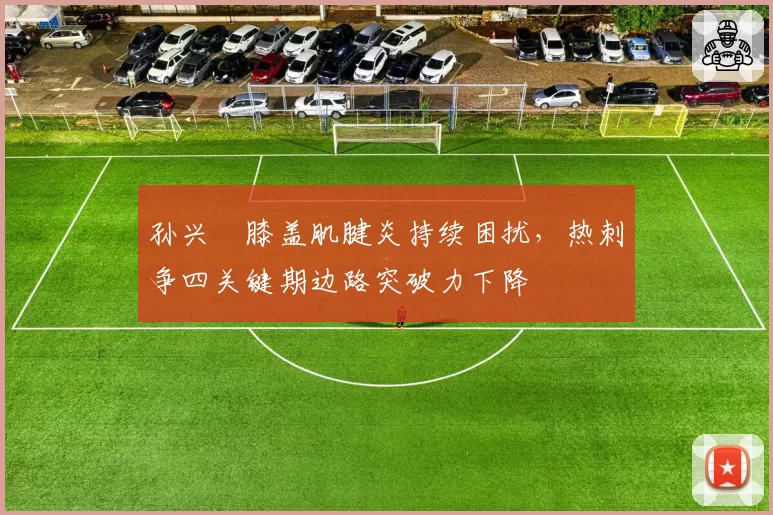 孙兴慜膝盖肌腱炎持续困扰，热刺争四关键期边路突破力下降