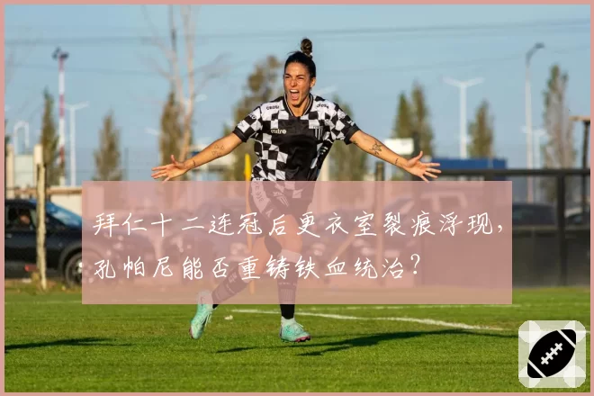 拜仁十二连冠后更衣室裂痕浮现,孔帕尼能否重铸铁血统治?