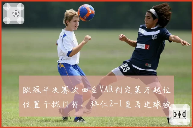 欧冠半决赛次回合VAR判定莱万越位位置干扰门将，拜仁2-1皇马进球被取消引发争议