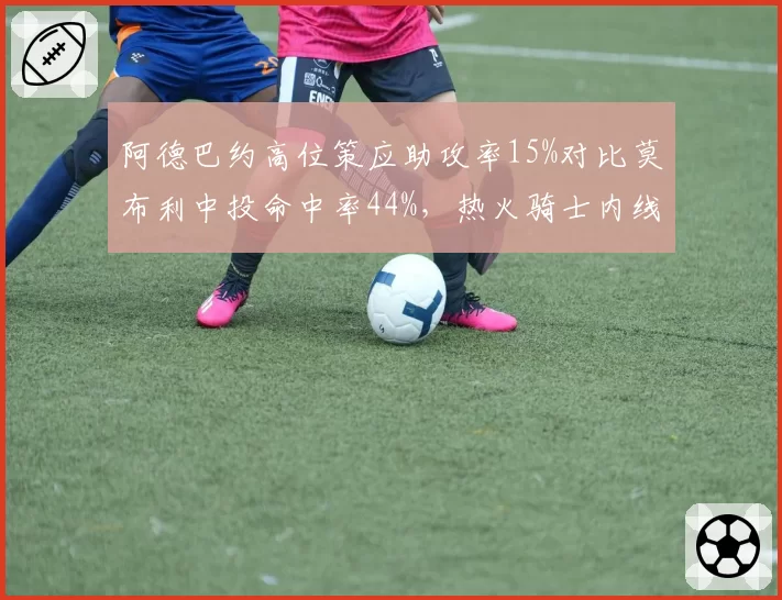阿德巴约高位策应助攻率15%对比莫布利中投命中率44%,热火骑士内线空间化差异