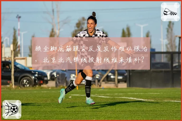 顾全脚底筋膜炎反复发作难以根治，北京北汽锋线投射线谁来填补？